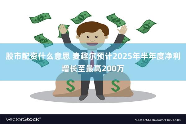 股市配资什么意思 麦趣尔预计2025年半年度净利增长至最高200万