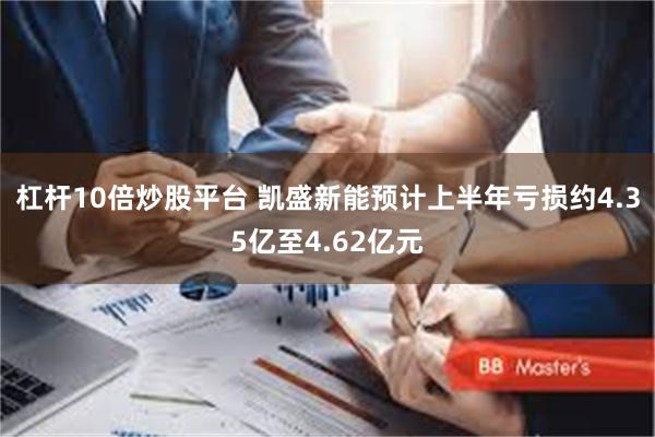 杠杆10倍炒股平台 凯盛新能预计上半年亏损约4.35亿至4.62亿元