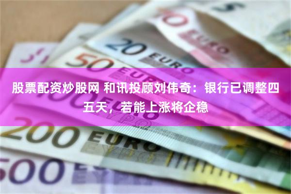股票配资炒股网 和讯投顾刘伟奇：银行已调整四五天，若能上涨将企稳