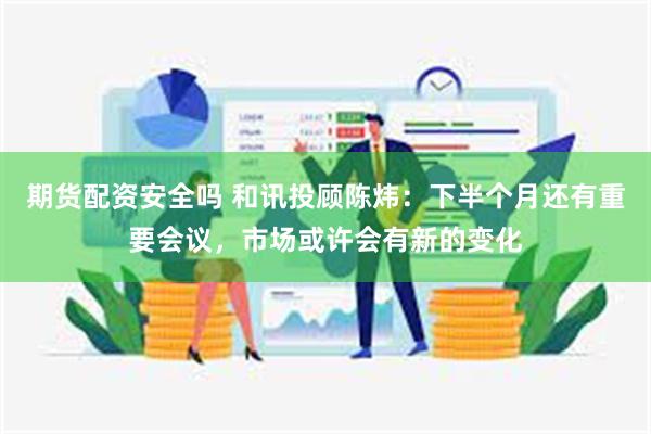 期货配资安全吗 和讯投顾陈炜：下半个月还有重要会议，市场或许会有新的变化