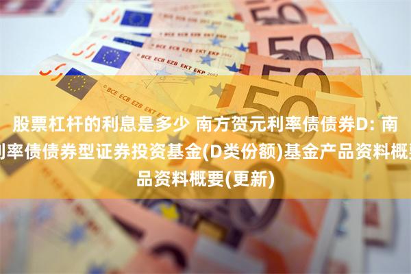 股票杠杆的利息是多少 南方贺元利率债债券D: 南方贺元利率债债券型证券投资基金(D类份额)基金产品资料概要(更新)