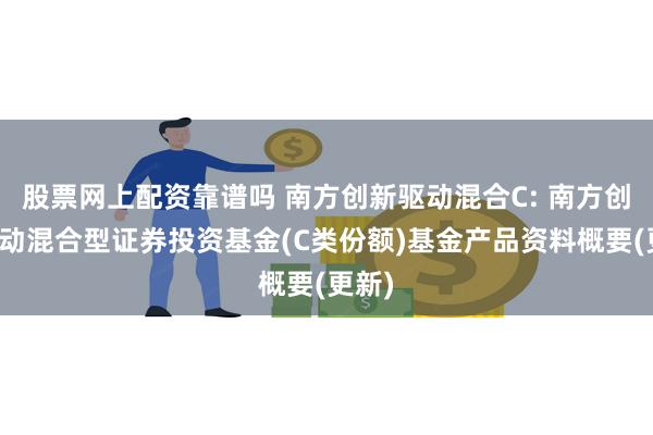 股票网上配资靠谱吗 南方创新驱动混合C: 南方创新驱动混合型证券投资基金(C类份额)基金产品资料概要(更新)