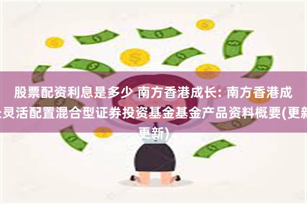 股票配资利息是多少 南方香港成长: 南方香港成长灵活配置混合型证券投资基金基金产品资料概要(更新)