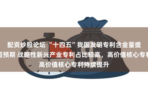 配资炒股论坛 “十四五”我国发明专利含金量提升拥有量超预期 战略性新兴产业专利占比较高，高价值核心专利持续提升