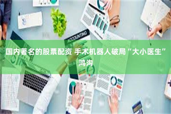 国内著名的股票配资 手术机器人破局“大小医生”鸿沟