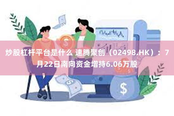 炒股杠杆平台是什么 速腾聚创（02498.HK）：7月22日南向资金增持6.06万股