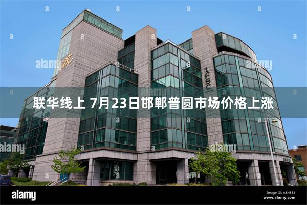联华线上 7月23日邯郸普圆市场价格上涨