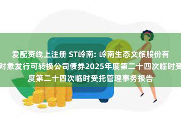 爱配资线上注册 ST岭南: 岭南生态文旅股份有限公司向不特定对象发行可转换公司债券2025年度第二十四次临时受托管理事务报告
