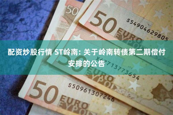 配资炒股行情 ST岭南: 关于岭南转债第二期偿付安排的公告