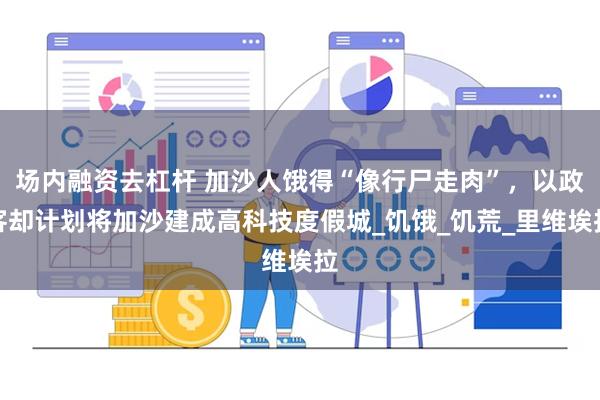 场内融资去杠杆 加沙人饿得“像行尸走肉”，以政客却计划将加沙建成高科技度假城_饥饿_饥荒_里维埃拉