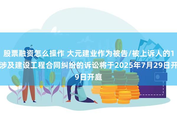 股票融资怎么操作 大元建业作为被告/被上诉人的1起涉及建设工程合同纠纷的诉讼将于2025年7月29日开庭