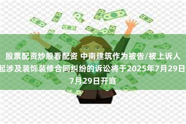 股票配资炒股看配资 中南建筑作为被告/被上诉人的1起涉及装饰装修合同纠纷的诉讼将于2025年7月29日开庭