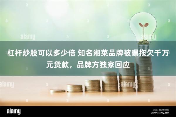 杠杆炒股可以多少倍 知名湘菜品牌被曝拖欠千万元货款，品牌方独家回应
