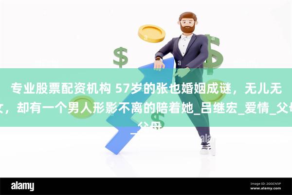 专业股票配资机构 57岁的张也婚姻成谜，无儿无女，却有一个男人形影不离的陪着她_吕继宏_爱情_父母