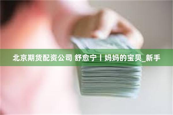 北京期货配资公司 舒愈宁丨妈妈的宝贝_新手