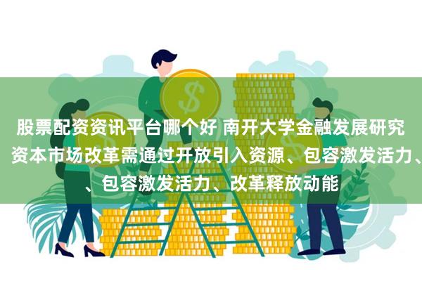 股票配资资讯平台哪个好 南开大学金融发展研究院院长田利辉：资本市场改革需通过开放引入资源、包容激发活力、改革释放动能