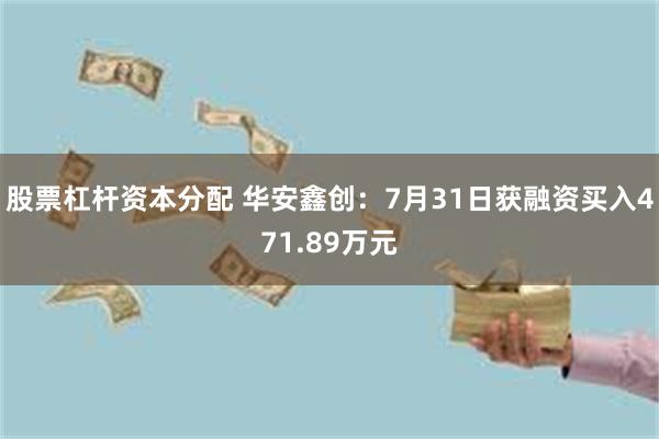 股票杠杆资本分配 华安鑫创：7月31日获融资买入471.89万元