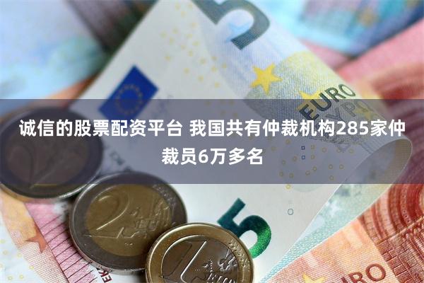 诚信的股票配资平台 我国共有仲裁机构285家仲裁员6万多名