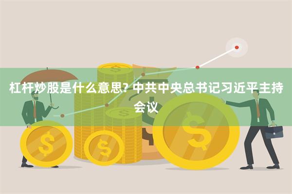 杠杆炒股是什么意思? 中共中央总书记习近平主持会议