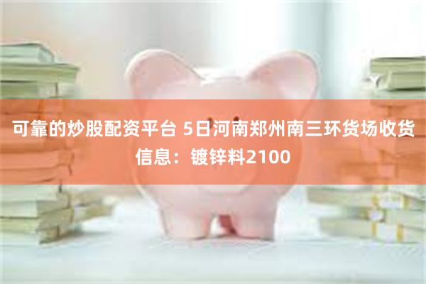 可靠的炒股配资平台 5日河南郑州南三环货场收货信息：镀锌料2100
