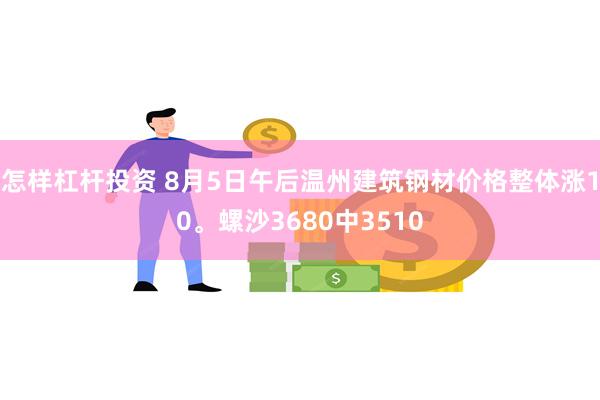 怎样杠杆投资 8月5日午后温州建筑钢材价格整体涨10。螺沙3680中3510