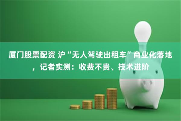 厦门股票配资 沪“无人驾驶出租车”商业化落地，记者实测：收费不贵、技术进阶