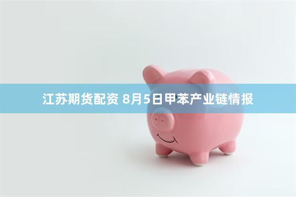 江苏期货配资 8月5日甲苯产业链情报