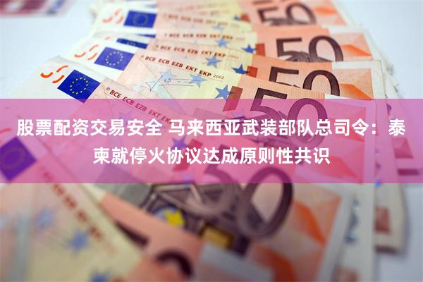股票配资交易安全 马来西亚武装部队总司令：泰柬就停火协议达成原则性共识