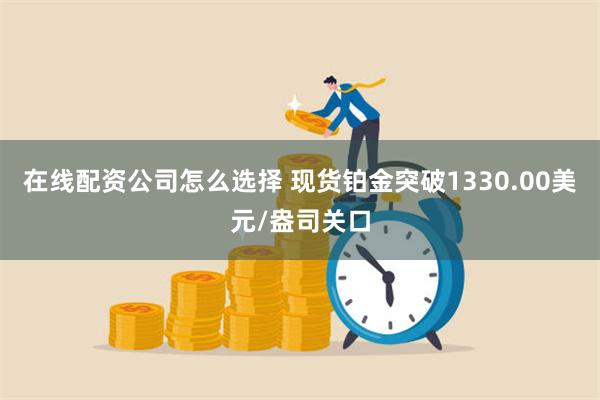 在线配资公司怎么选择 现货铂金突破1330.00美元/盎司关口