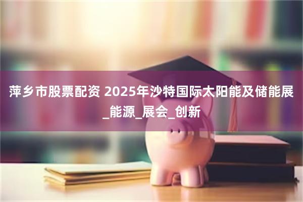 萍乡市股票配资 2025年沙特国际太阳能及储能展_能源_展会_创新