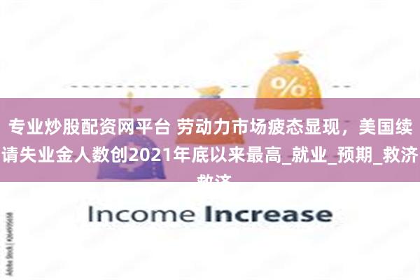 专业炒股配资网平台 劳动力市场疲态显现，美国续请失业金人数创2021年底以来最高_就业_预期_救济