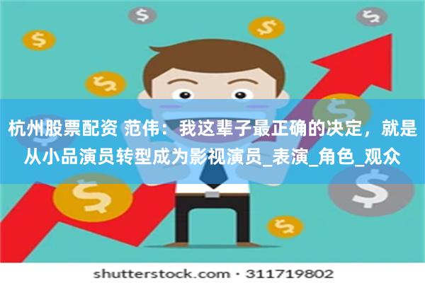 杭州股票配资 范伟：我这辈子最正确的决定，就是从小品演员转型成为影视演员_表演_角色_观众