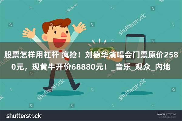 股票怎样用杠杆 疯抢！刘德华演唱会门票原价2580元，现黄牛开价68880元！_音乐_观众_内地