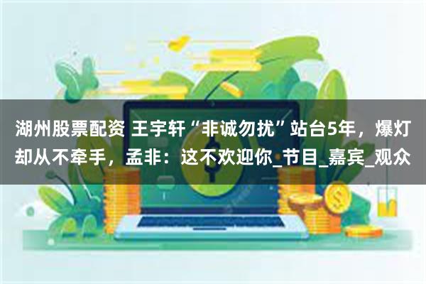 湖州股票配资 王宇轩“非诚勿扰”站台5年，爆灯却从不牵手，孟非：这不欢迎你_节目_嘉宾_观众
