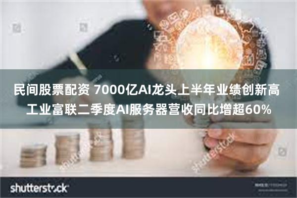 民间股票配资 7000亿AI龙头上半年业绩创新高 工业富联二季度AI服务器营收同比增超60%