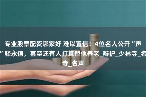 专业股票配资哪家好 难以置信！4位名人公开“声援”释永信，甚至还有人打算替他养老_辩护_少林寺_名声