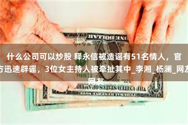 什么公司可以炒股 释永信被造谣有51名情人，官方迅速辟谣，3位女主持人被牵扯其中_李湘_杨澜_网友