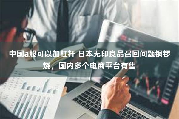 中国a股可以加杠杆 日本无印良品召回问题铜锣烧，国内多个电商平台有售