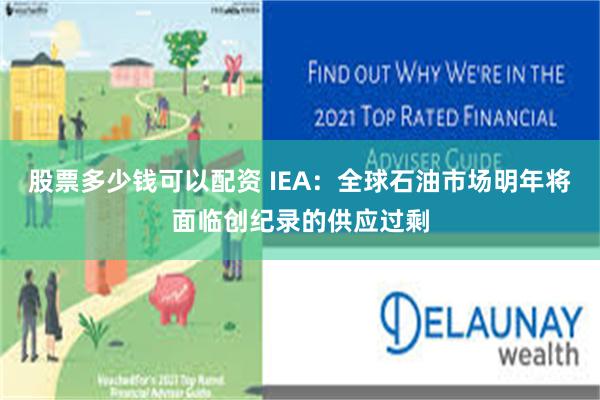 股票多少钱可以配资 IEA：全球石油市场明年将面临创纪录的供应过剩