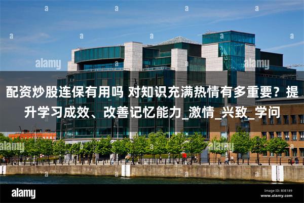 配资炒股连保有用吗 对知识充满热情有多重要？提升学习成效、改善记忆能力_激情_兴致_学问