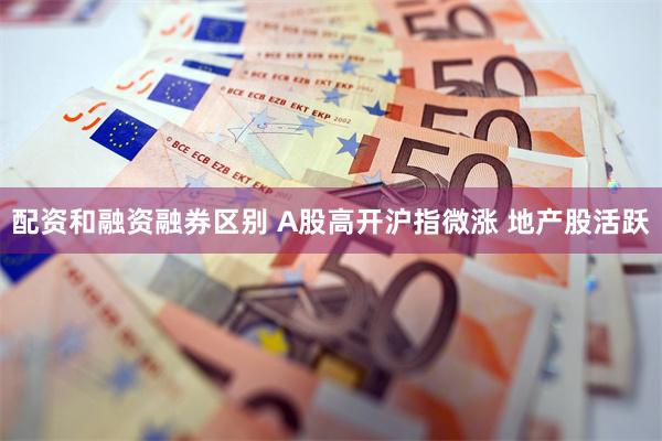 配资和融资融券区别 A股高开沪指微涨 地产股活跃