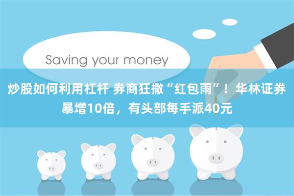 炒股如何利用杠杆 券商狂撒“红包雨”！华林证券暴增10倍，有头部每手派40元