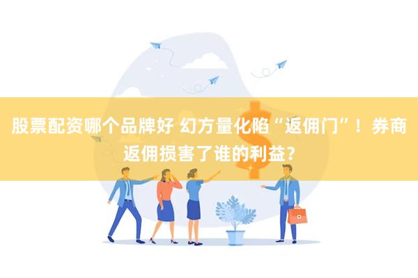 股票配资哪个品牌好 幻方量化陷“返佣门”！券商返佣损害了谁的利益？