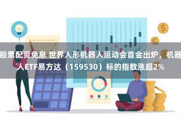 股票配资免息 世界人形机器人运动会首金出炉，机器人ETF易方达（159530）标的指数涨超2%