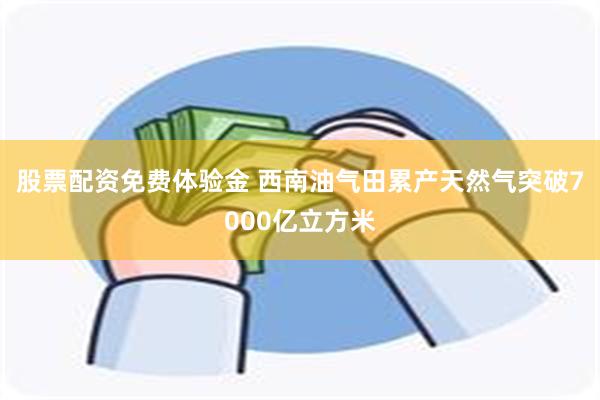股票配资免费体验金 西南油气田累产天然气突破7000亿立方米