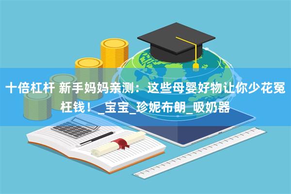 十倍杠杆 新手妈妈亲测：这些母婴好物让你少花冤枉钱！_宝宝_珍妮布朗_吸奶器