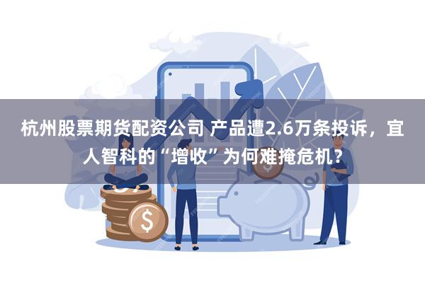 杭州股票期货配资公司 产品遭2.6万条投诉，宜人智科的“增收”为何难掩危机？