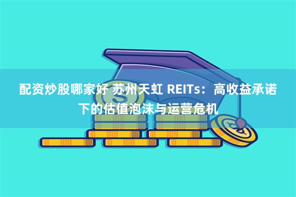 配资炒股哪家好 苏州天虹 REITs：高收益承诺下的估值泡沫与运营危机