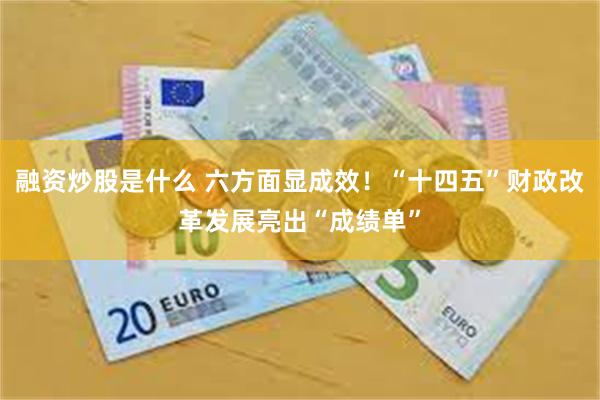融资炒股是什么 六方面显成效！“十四五”财政改革发展亮出“成绩单”