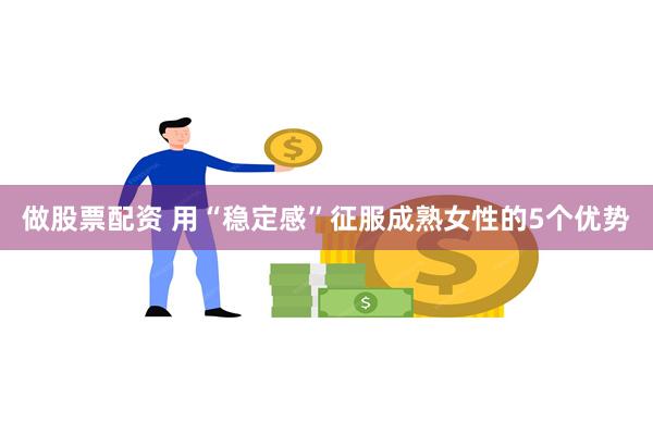 做股票配资 用“稳定感”征服成熟女性的5个优势